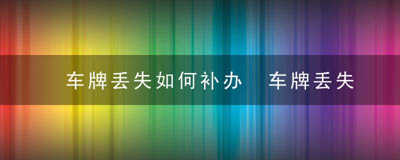 车牌丢失如何补办 车牌丢失怎么补办